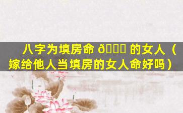 八字为填房命 🐟 的女人（嫁给他人当填房的女人命好吗）